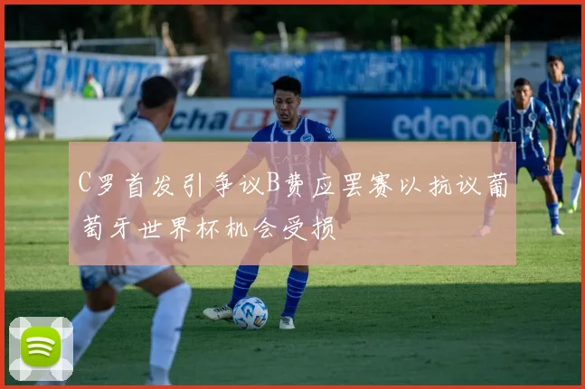 C罗首发引争议B费应罢赛以抗议葡萄牙世界杯机会受损
