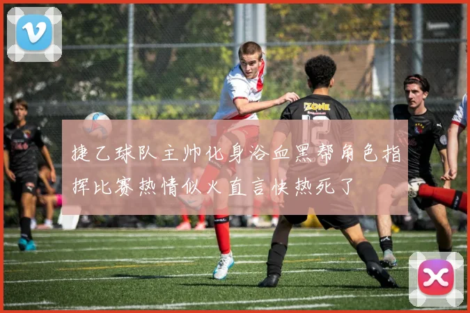 捷乙球队主帅化身浴血黑帮角色指挥比赛热情似火直言快热死了