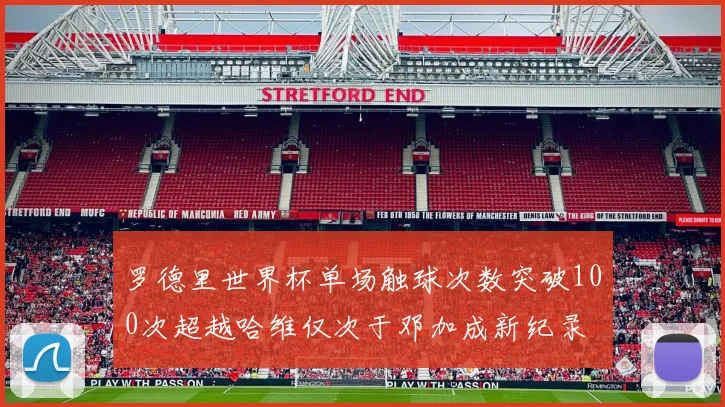 罗德里世界杯单场触球次数突破100次超越哈维仅次于邓加成新纪录