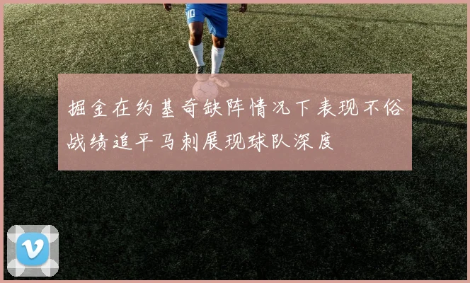 掘金在约基奇缺阵情况下表现不俗战绩追平马刺展现球队深度