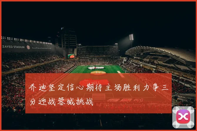 乔迪坚定信心期待主场胜利力争三分迎战蓉城挑战