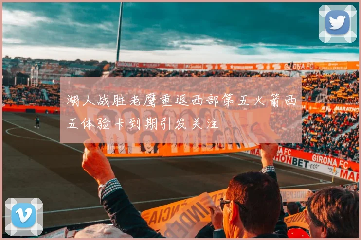 湖人战胜老鹰重返西部第五火箭西五体验卡到期引发关注