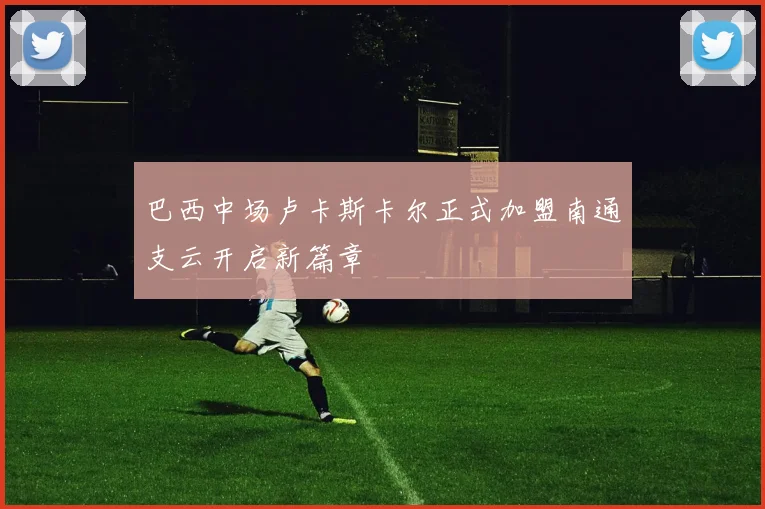 巴西中场卢卡斯卡尔正式加盟南通支云开启新篇章