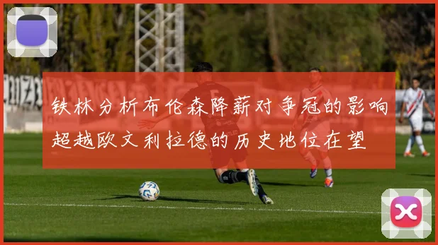 铁林分析布伦森降薪对争冠的影响超越欧文利拉德的历史地位在望