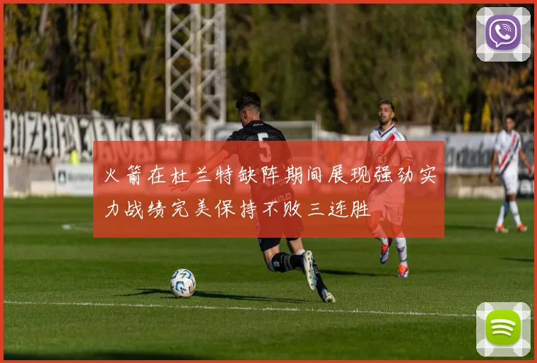 火箭在杜兰特缺阵期间展现强劲实力战绩完美保持不败三连胜