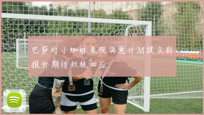 巴萨对小蜘蛛表现满意计划提交新报价期待积极回应