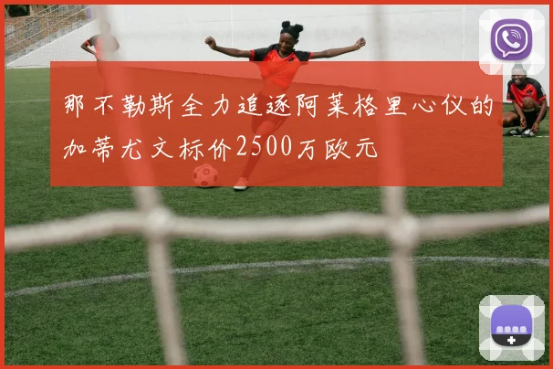 那不勒斯全力追逐阿莱格里心仪的加蒂尤文标价2500万欧元