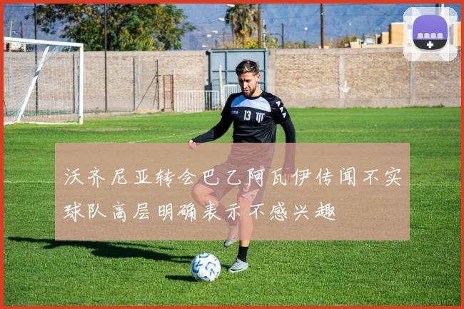 沃齐尼亚转会巴乙阿瓦伊传闻不实球队高层明确表示不感兴趣