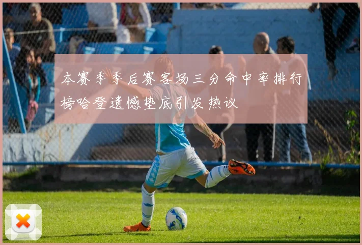 本赛季季后赛客场三分命中率排行榜哈登遗憾垫底引发热议