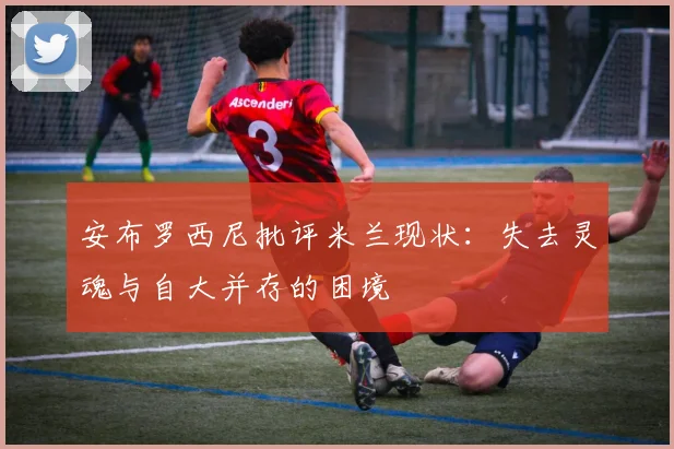 安布罗西尼批评米兰现状：失去灵魂与自大并存的困境
