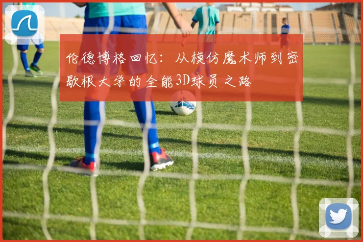 伦德博格回忆：从模仿魔术师到密歇根大学的全能3D球员之路