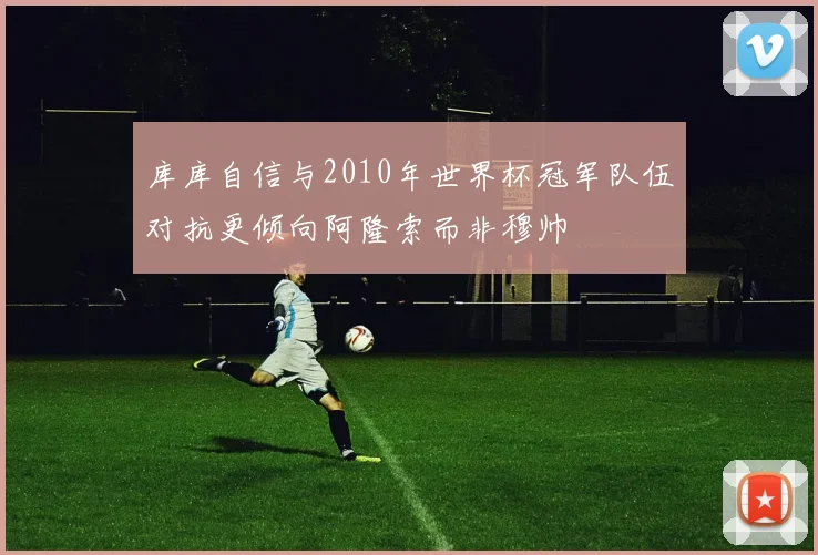 库库自信与2010年世界杯冠军队伍对抗更倾向阿隆索而非穆帅