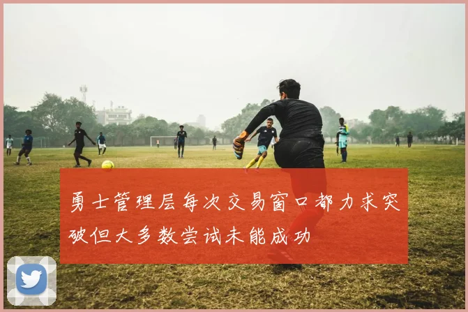 勇士管理层每次交易窗口都力求突破但大多数尝试未能成功
