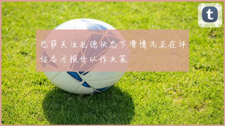 巴萨关注孔德状态下滑情况正在评估各方报价以作决策