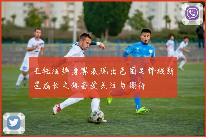 王钰栋热身赛表现出色国足锋线新星成长之路备受关注与期待