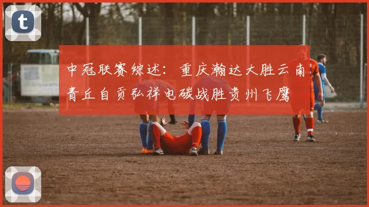 中冠联赛综述：重庆瀚达大胜云南青丘自贡弘祥电碳战胜贵州飞鹰