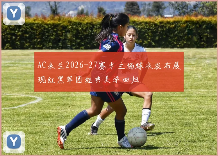 AC米兰2026-27赛季主场球衣发布展现红黑军团经典美学回归