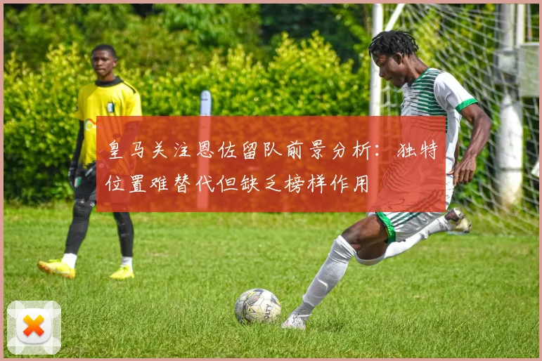 皇马关注恩佐留队前景分析：独特位置难替代但缺乏榜样作用