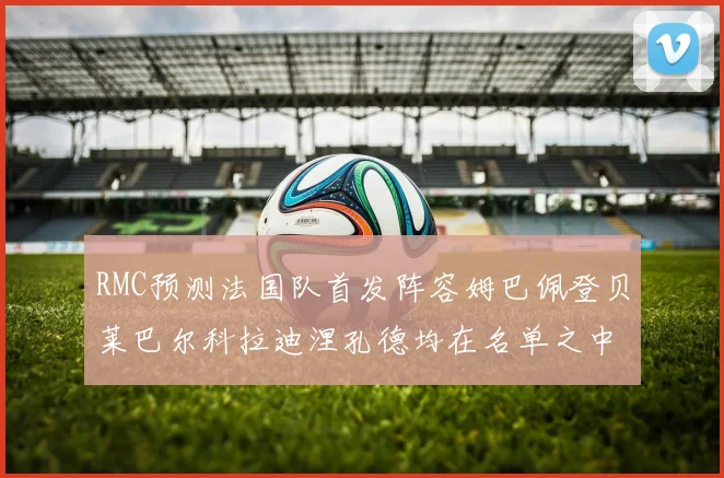 RMC预测法国队首发阵容姆巴佩登贝莱巴尔科拉迪涅孔德均在名单之中