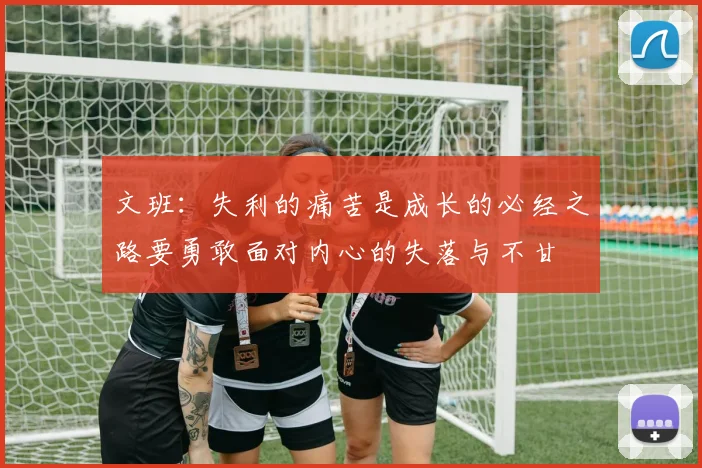文班：失利的痛苦是成长的必经之路要勇敢面对内心的失落与不甘