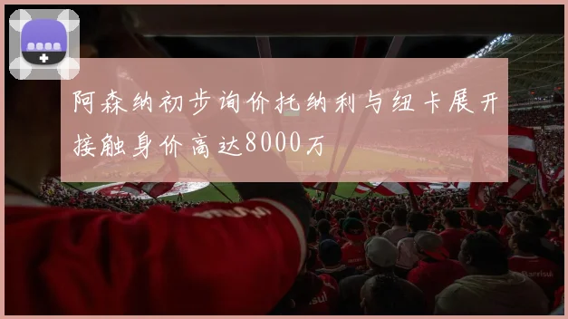 阿森纳初步询价托纳利与纽卡展开接触身价高达8000万