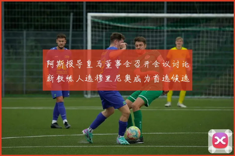 阿斯报导皇马董事会召开会议讨论新教练人选穆里尼奥成为首选候选人