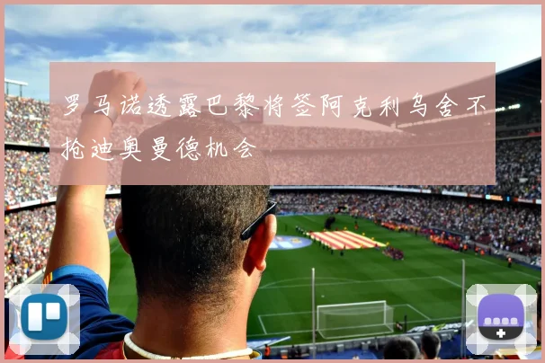 罗马诺透露巴黎将签阿克利乌舍不抢迪奥曼德机会