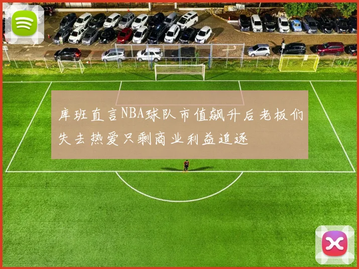 库班直言NBA球队市值飙升后老板们失去热爱只剩商业利益追逐