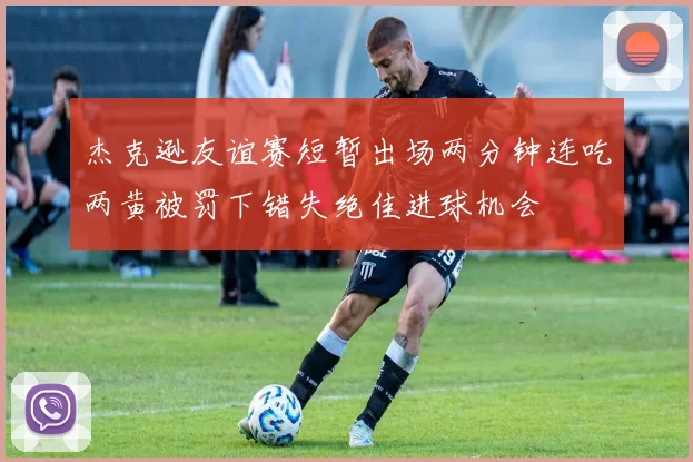 杰克逊友谊赛短暂出场两分钟连吃两黄被罚下错失绝佳进球机会