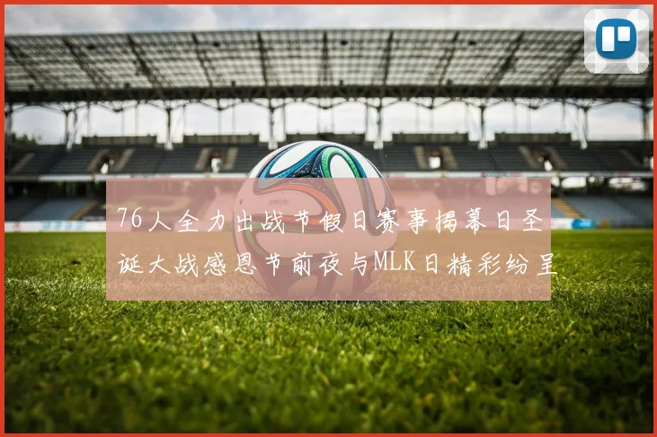 76人全力出战节假日赛事揭幕日圣诞大战感恩节前夜与MLK日精彩纷呈