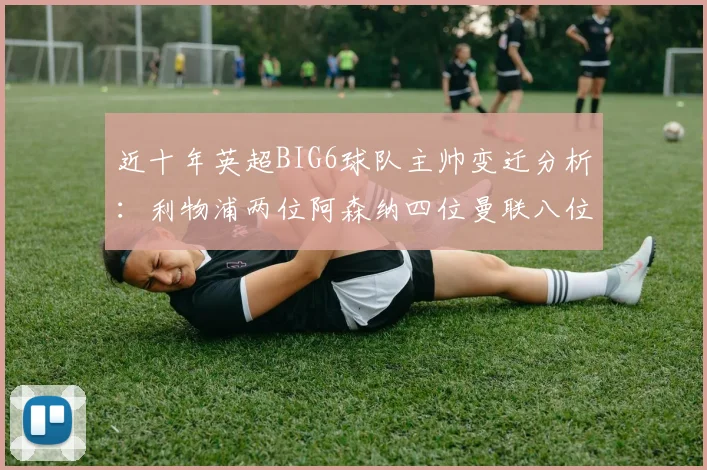 近十年英超BIG6球队主帅变迁分析：利物浦两位阿森纳四位曼联八位切尔西热刺十位