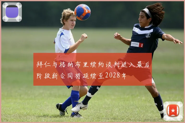 拜仁与格纳布里续约谈判进入最后阶段新合同将延续至2028年