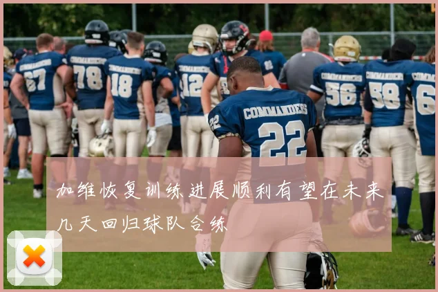 加维恢复训练进展顺利有望在未来几天回归球队合练