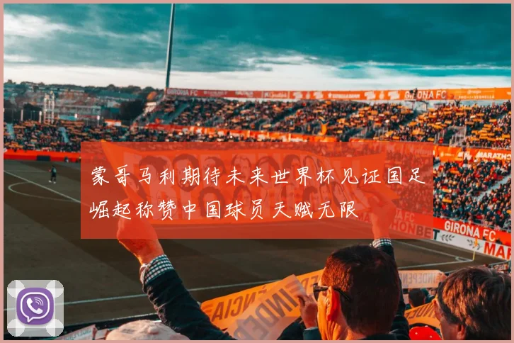 蒙哥马利期待未来世界杯见证国足崛起称赞中国球员天赋无限